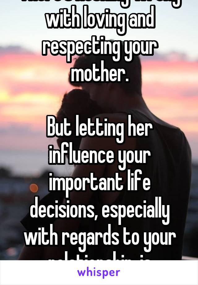 There's nothing wrong with loving and respecting your mother.

But letting her influence your important life decisions, especially with regards to your relationship, is unattractive