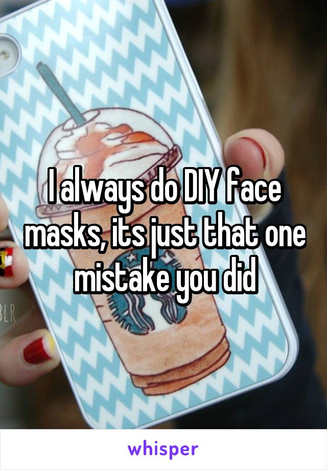 I always do DIY face masks, its just that one mistake you did