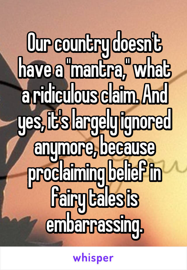 Our country doesn't have a "mantra," what a ridiculous claim. And yes, it's largely ignored anymore, because proclaiming belief in fairy tales is embarrassing.