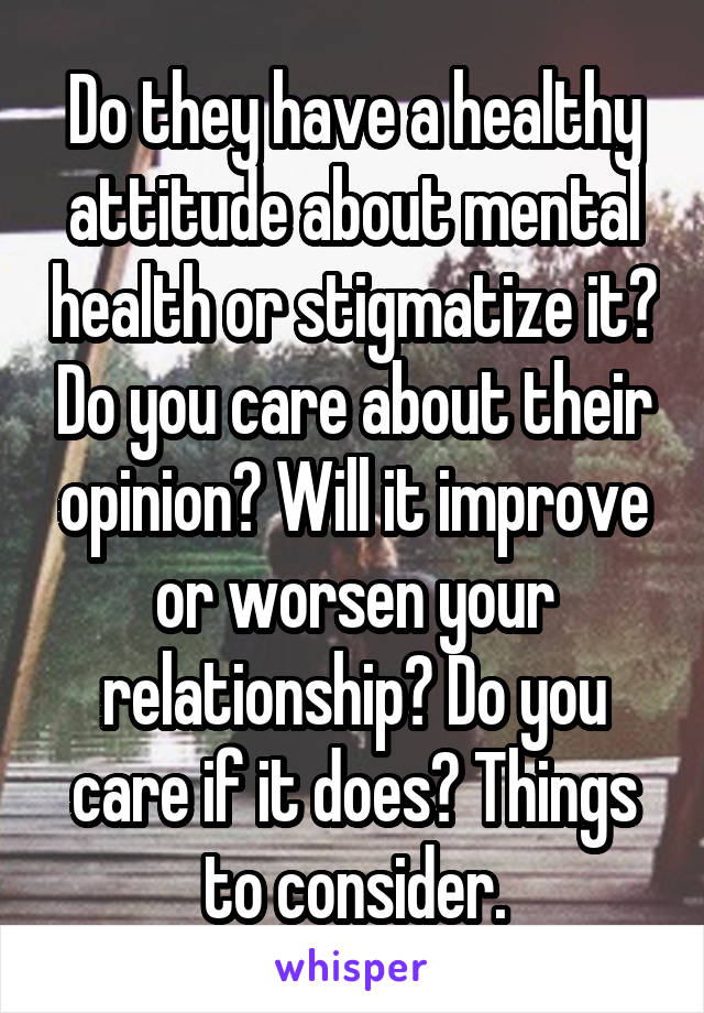 Do they have a healthy attitude about mental health or stigmatize it? Do you care about their opinion? Will it improve or worsen your relationship? Do you care if it does? Things to consider.