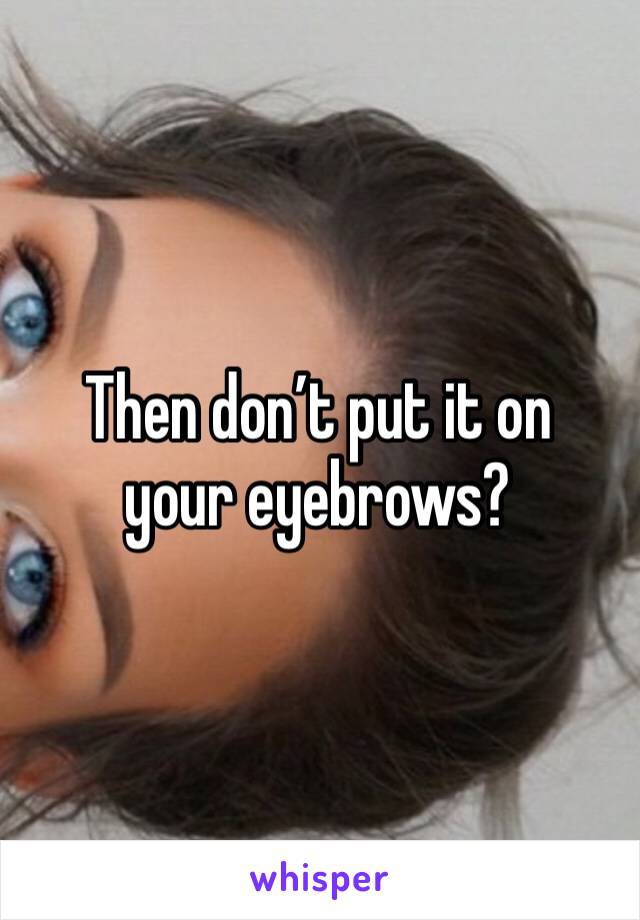 Then don’t put it on your eyebrows?