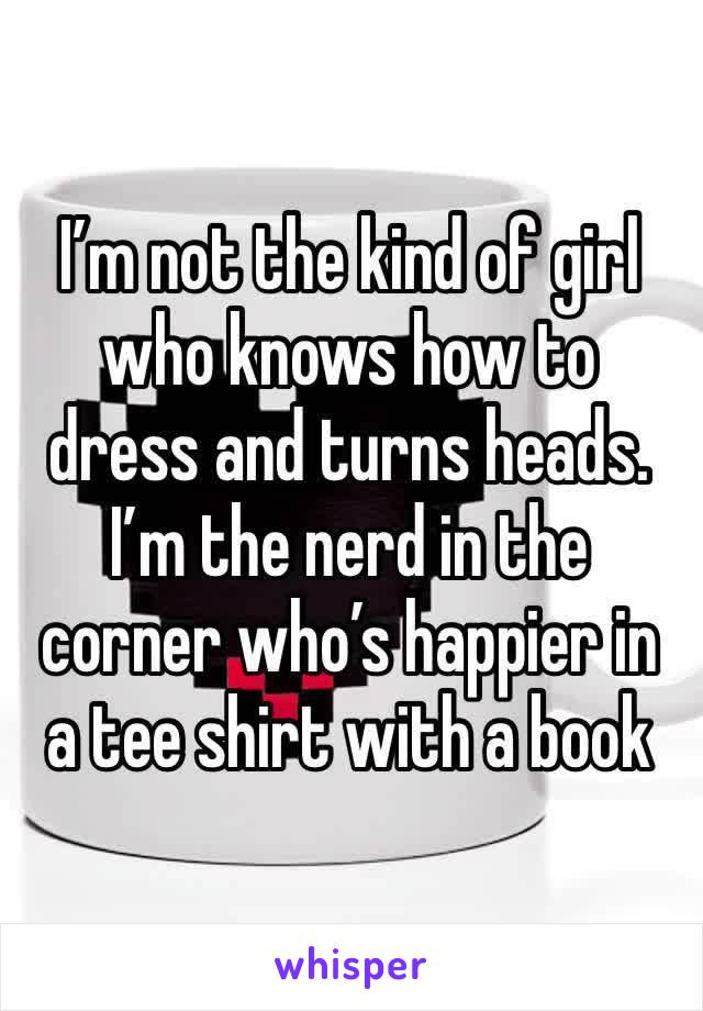 I’m not the kind of girl who knows how to dress and turns heads. I’m the nerd in the corner who’s happier in a tee shirt with a book
