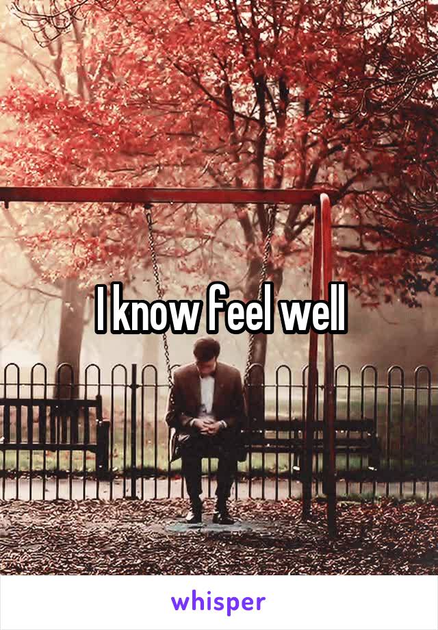 I know feel well