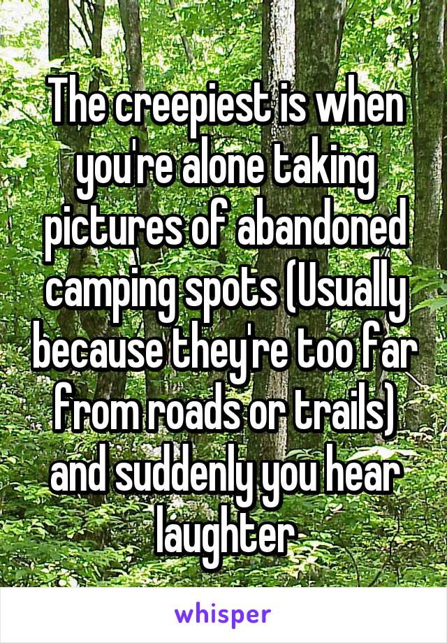 The creepiest is when you're alone taking pictures of abandoned camping spots (Usually because they're too far from roads or trails) and suddenly you hear laughter