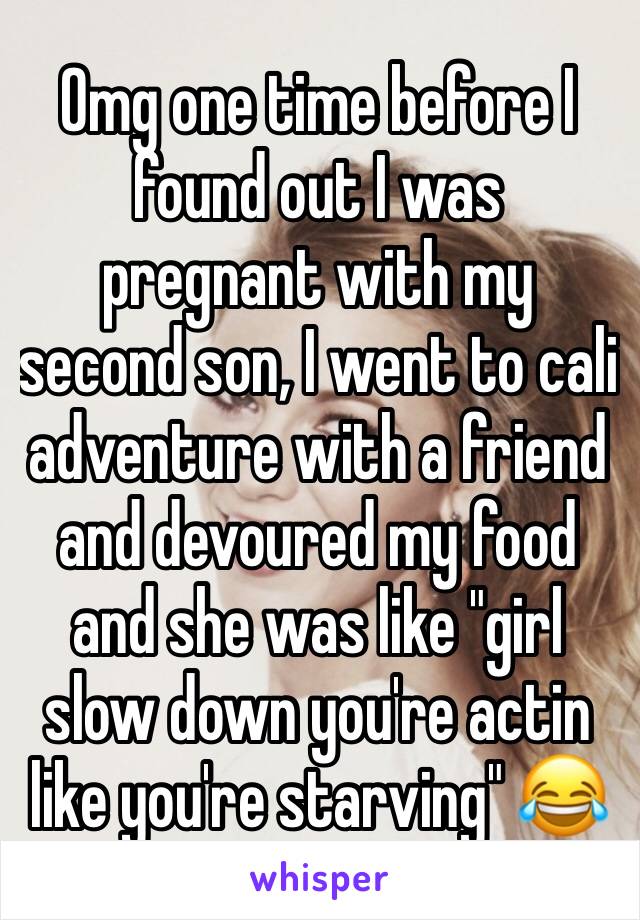 Omg one time before I found out I was pregnant with my second son, I went to cali adventure with a friend and devoured my food and she was like "girl slow down you're actin like you're starving" 😂