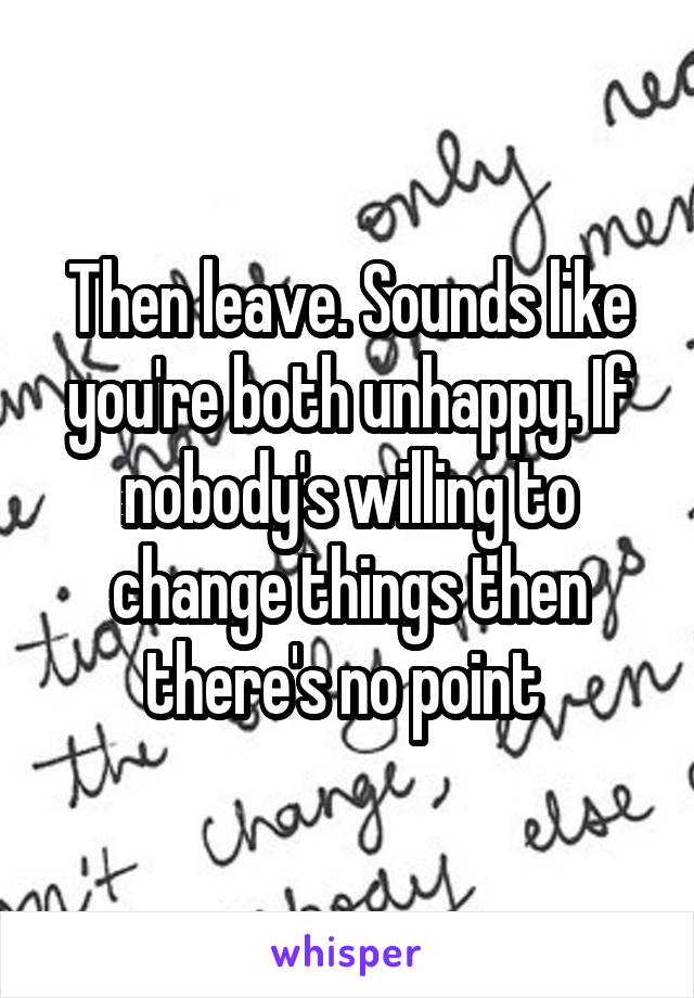 Then leave. Sounds like you're both unhappy. If nobody's willing to change things then there's no point 