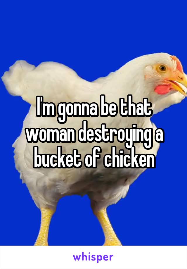 I'm gonna be that woman destroying a bucket of chicken