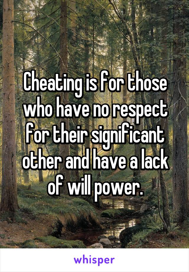 Cheating is for those who have no respect for their significant other and have a lack of will power.