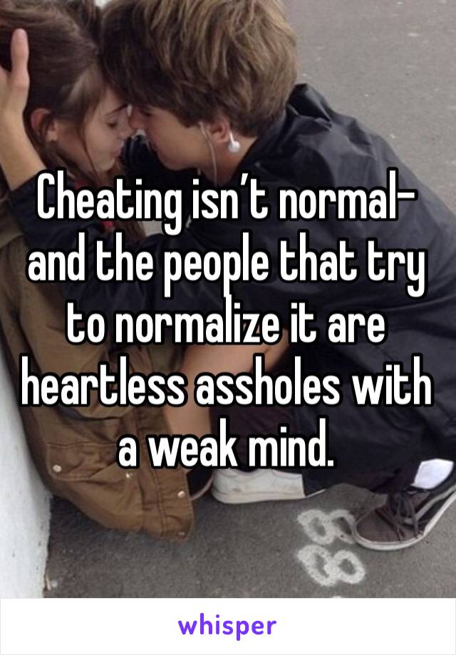 Cheating isn’t normal-and the people that try to normalize it are heartless assholes with a weak mind. 