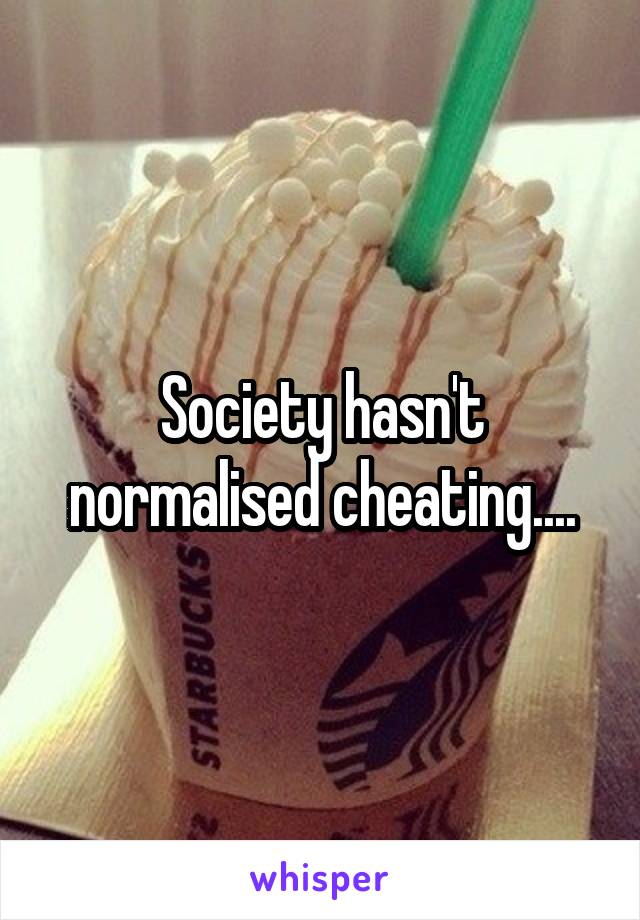 Society hasn't normalised cheating....