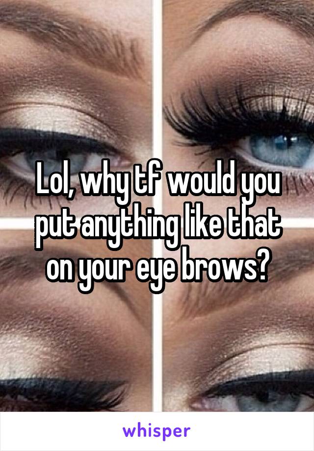 Lol, why tf would you put anything like that on your eye brows?