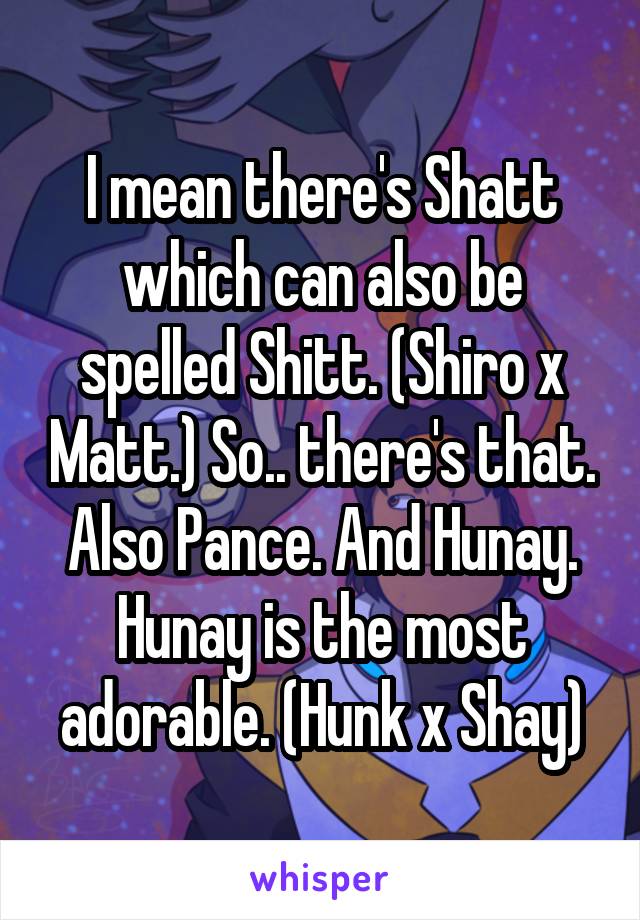 I mean there's Shatt which can also be spelled Shitt. (Shiro x Matt.) So.. there's that. Also Pance. And Hunay. Hunay is the most adorable. (Hunk x Shay)