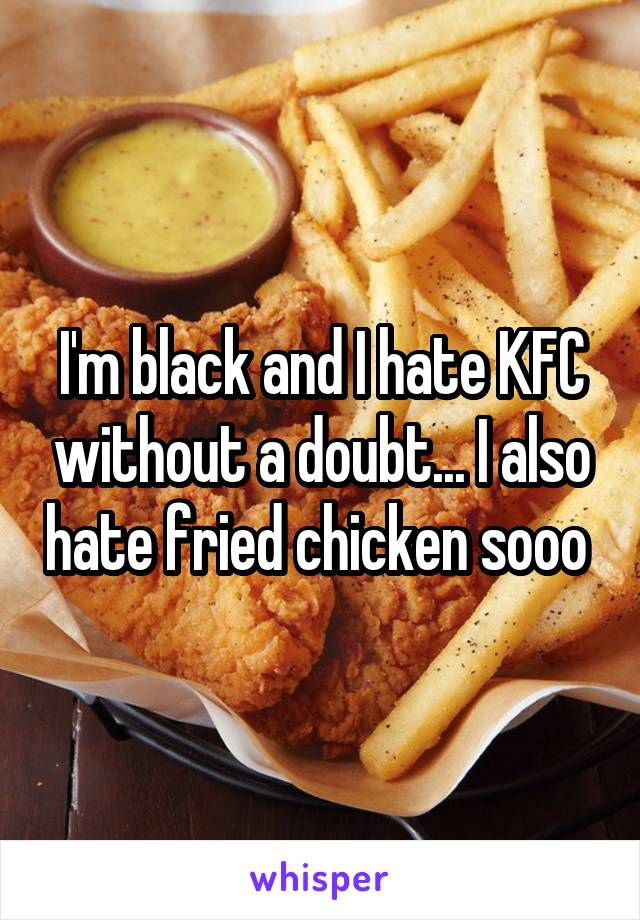 I'm black and I hate KFC without a doubt... I also hate fried chicken sooo 