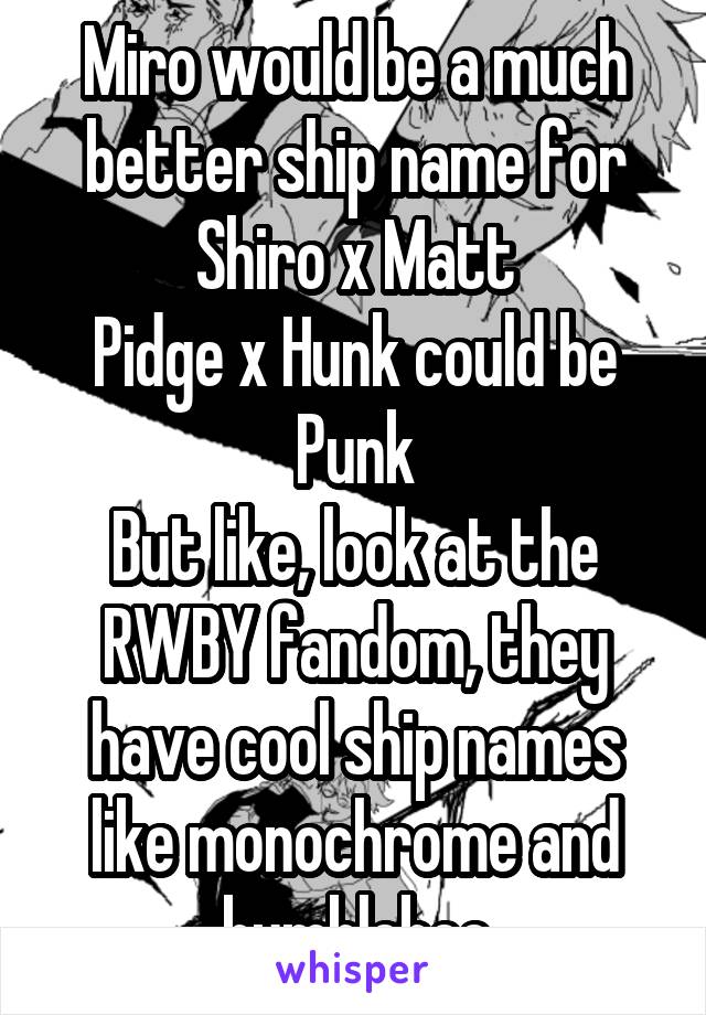 Miro would be a much better ship name for Shiro x Matt
Pidge x Hunk could be Punk
But like, look at the RWBY fandom, they have cool ship names like monochrome and bumblebee