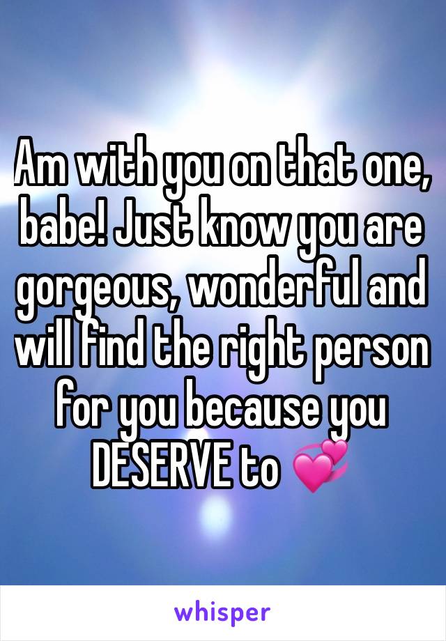 Am with you on that one, babe! Just know you are gorgeous, wonderful and will find the right person for you because you DESERVE to 💞