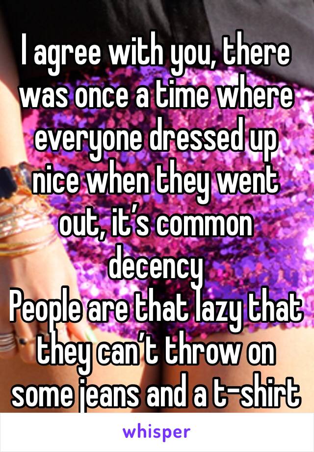 I agree with you, there was once a time where everyone dressed up nice when they went out, it’s common decency
People are that lazy that they can’t throw on some jeans and a t-shirt