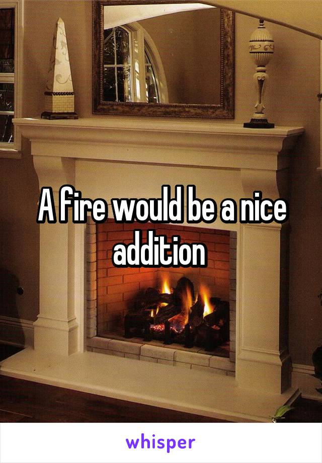 A fire would be a nice addition 
