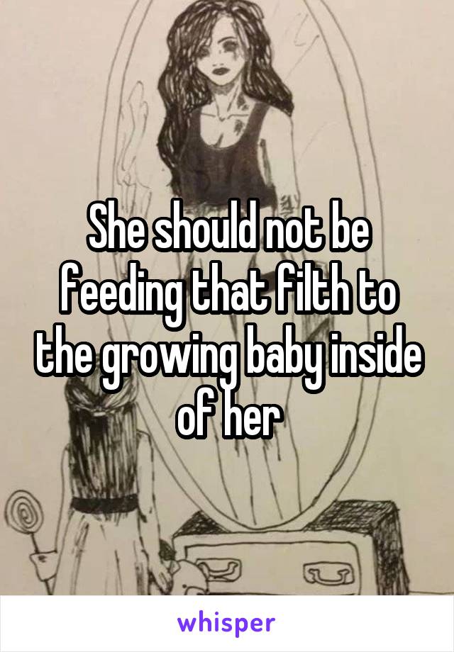 She should not be feeding that filth to the growing baby inside of her