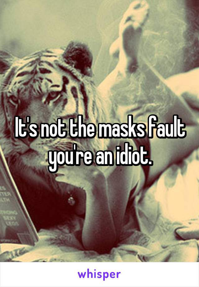 It's not the masks fault you're an idiot.