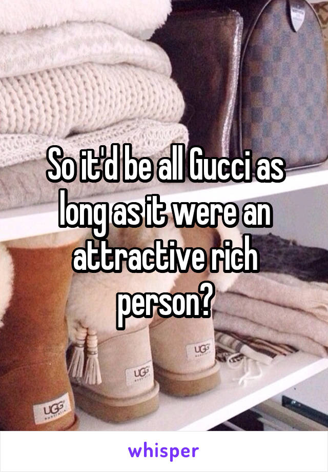 So it'd be all Gucci as long as it were an attractive rich person?