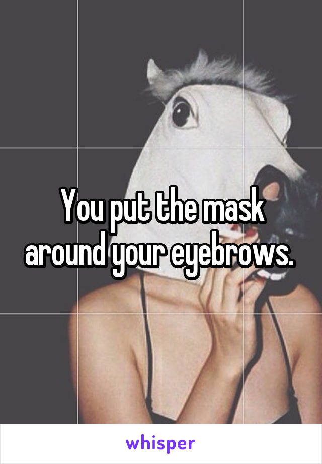 You put the mask around your eyebrows. 