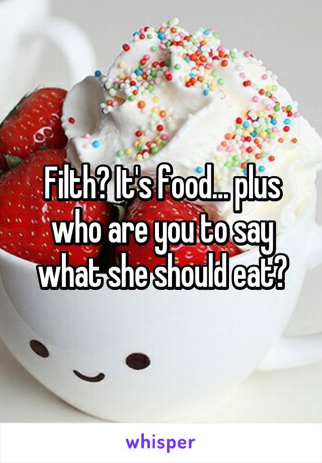 Filth? It's food... plus who are you to say what she should eat?