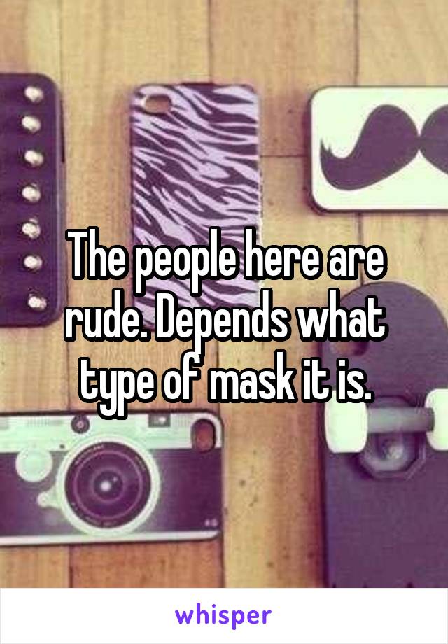 The people here are rude. Depends what type of mask it is.