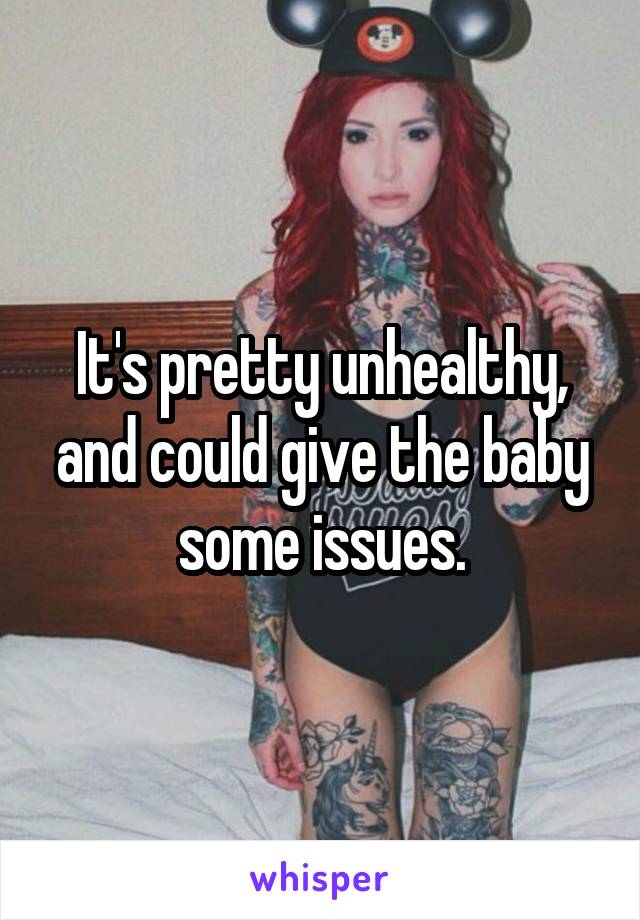 It's pretty unhealthy, and could give the baby some issues.