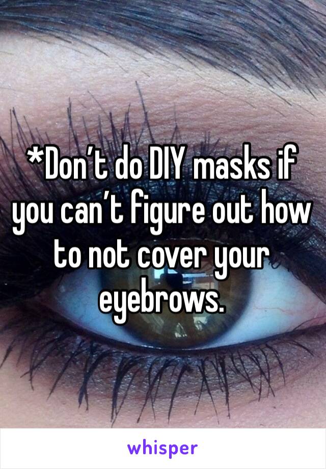 *Don’t do DIY masks if you can’t figure out how to not cover your eyebrows.