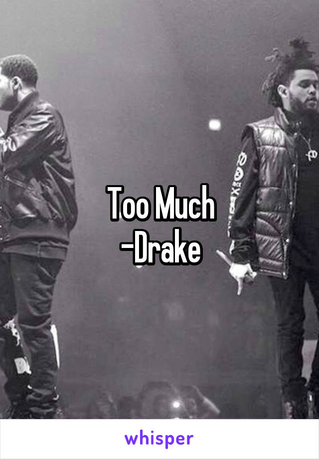 Too Much
-Drake