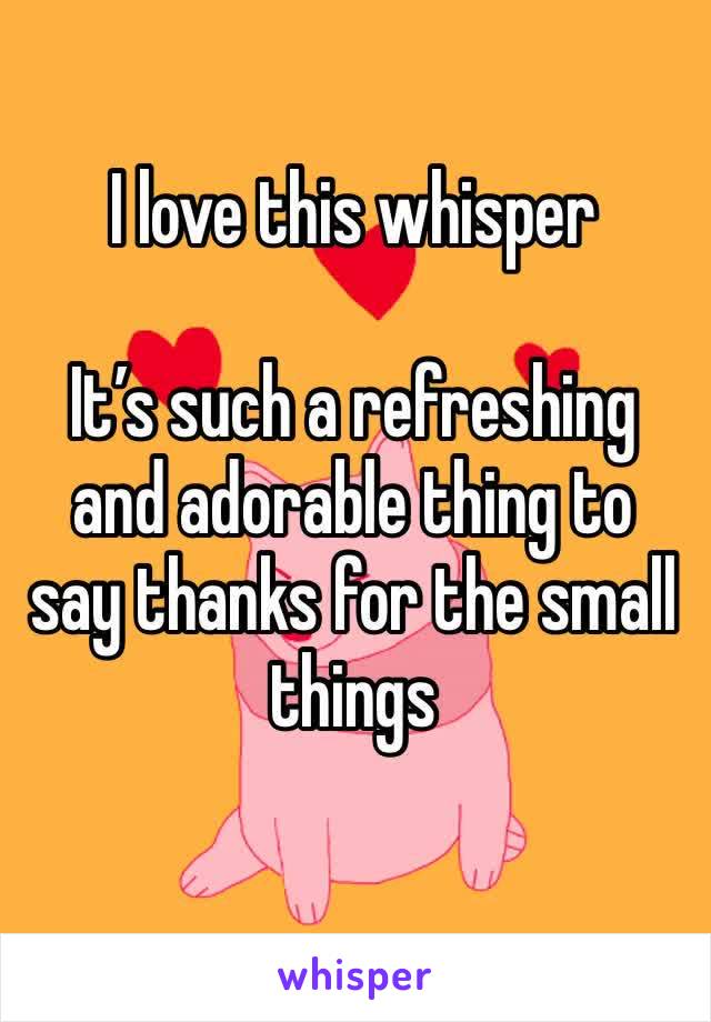 I love this whisper 

It’s such a refreshing and adorable thing to say thanks for the small things
