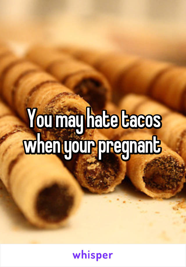 You may hate tacos when your pregnant 