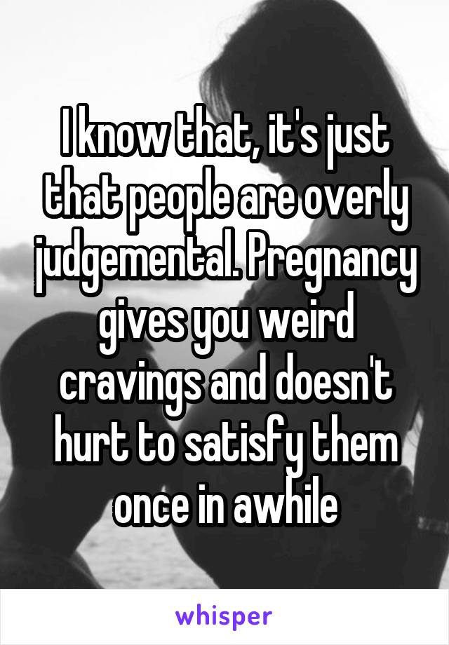 I know that, it's just that people are overly judgemental. Pregnancy gives you weird cravings and doesn't hurt to satisfy them once in awhile