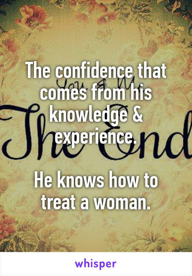 The confidence that comes from his knowledge & experience.

He knows how to treat a woman.