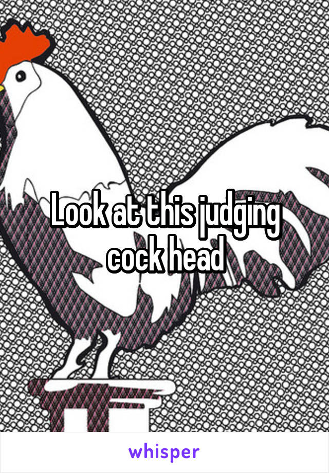 Look at this judging cock head