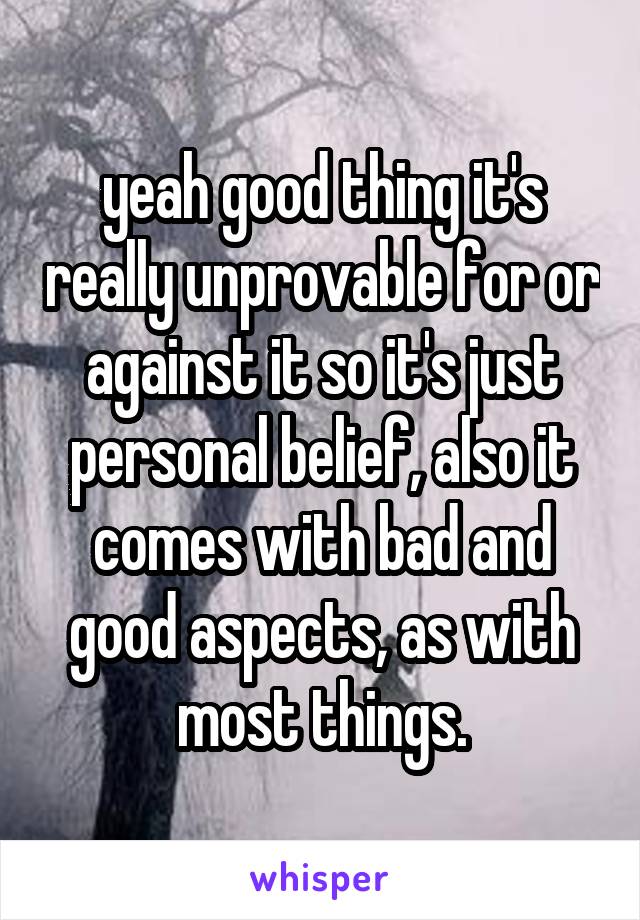 yeah good thing it's really unprovable for or against it so it's just personal belief, also it comes with bad and good aspects, as with most things.