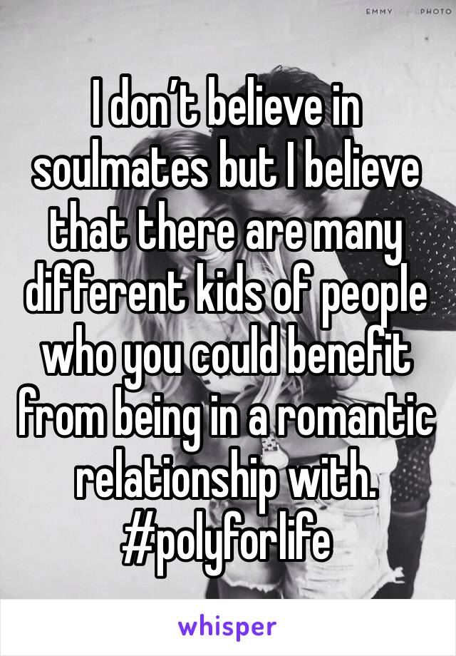 I don’t believe in soulmates but I believe that there are many different kids of people who you could benefit from being in a romantic relationship with. #polyforlife