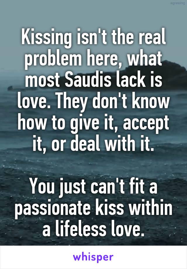 Kissing isn't the real problem here, what most Saudis lack is love. They don't know how to give it, accept it, or deal with it.

You just can't fit a passionate kiss within a lifeless love.