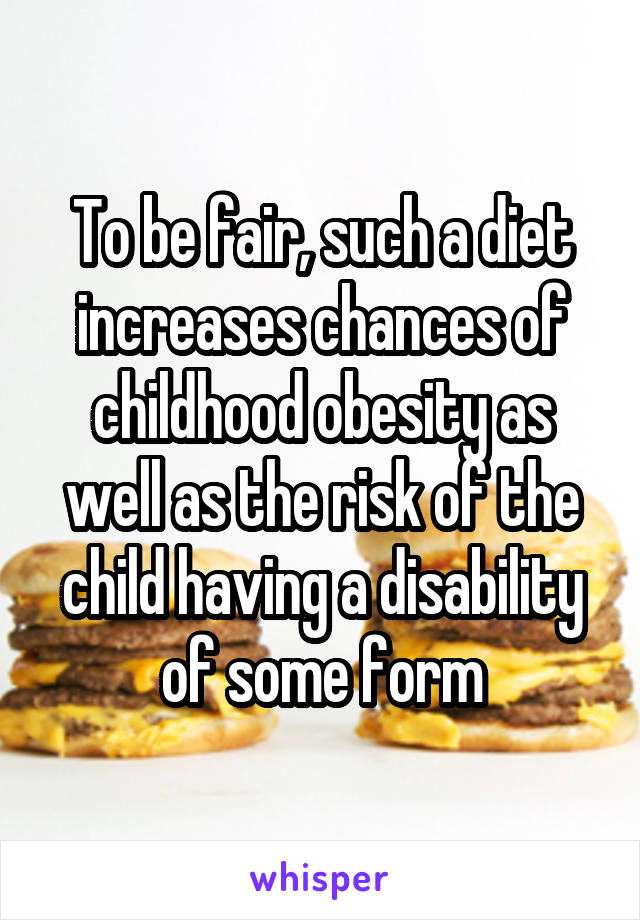 To be fair, such a diet increases chances of childhood obesity as well as the risk of the child having a disability of some form