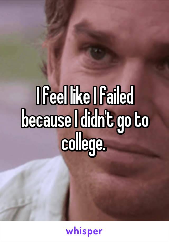 I feel like I failed because I didn't go to college. 