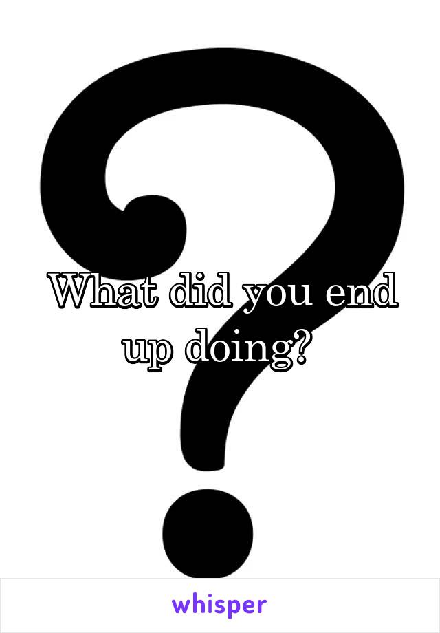 What did you end up doing? 