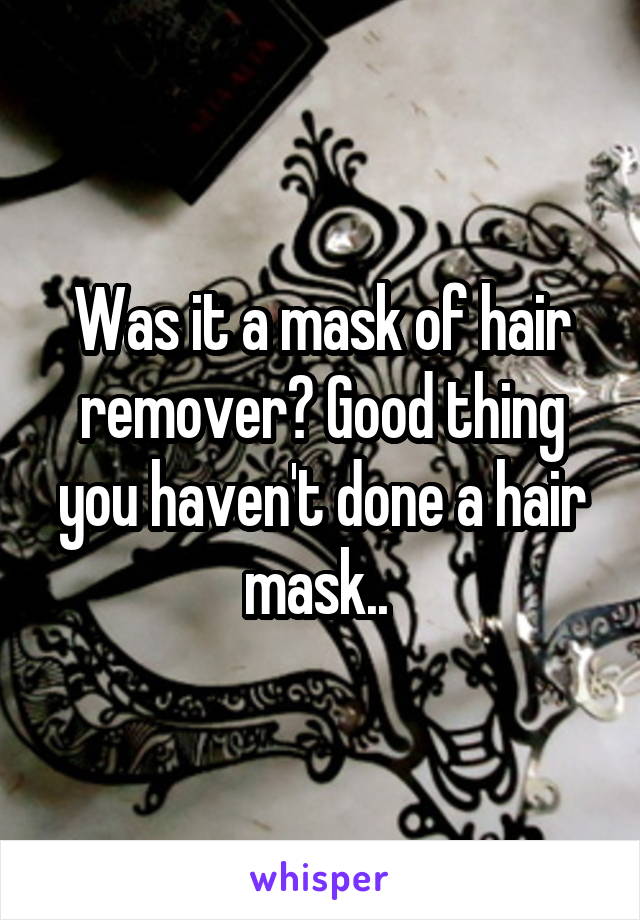 Was it a mask of hair remover? Good thing you haven't done a hair mask.. 