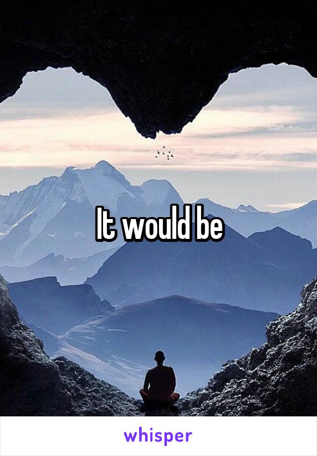 It would be