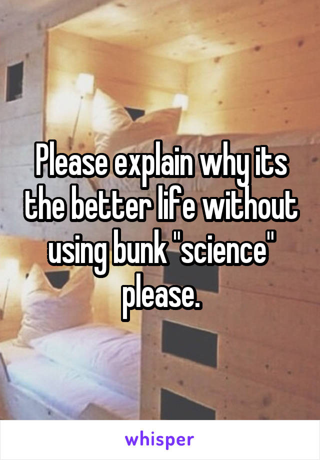 Please explain why its the better life without using bunk "science" please.