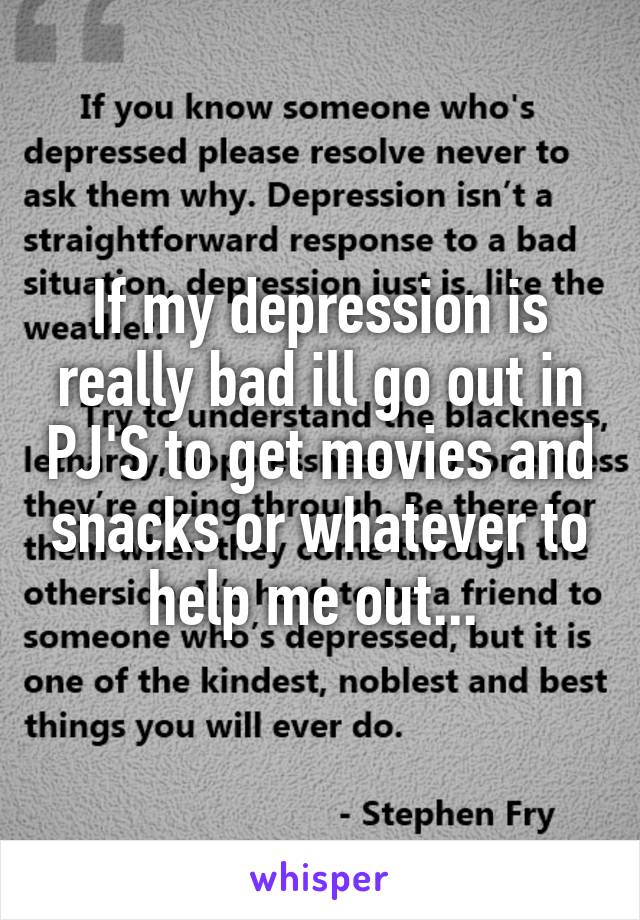 If my depression is really bad ill go out in PJ'S to get movies and snacks or whatever to help me out... 