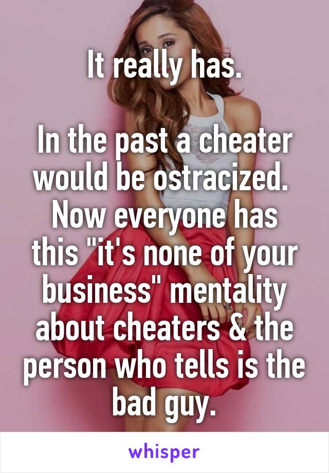 It really has.

In the past a cheater would be ostracized. 
Now everyone has this "it's none of your business" mentality about cheaters & the person who tells is the bad guy.