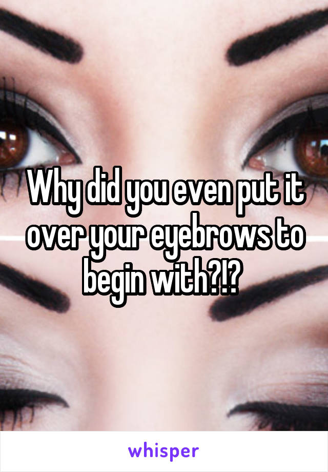 Why did you even put it over your eyebrows to begin with?!? 