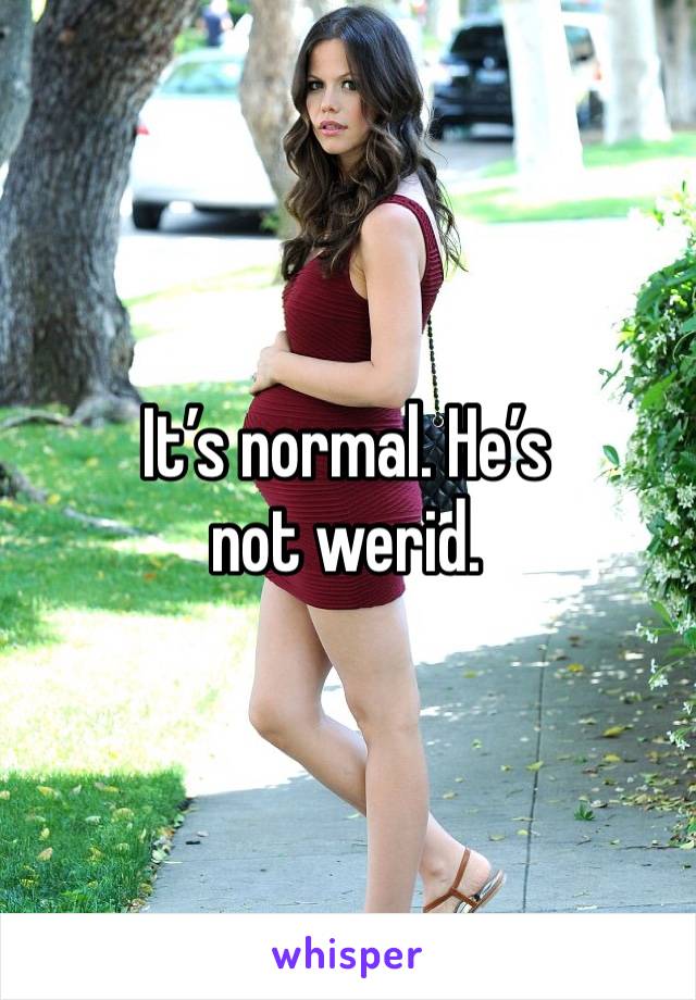 It’s normal. He’s not werid.