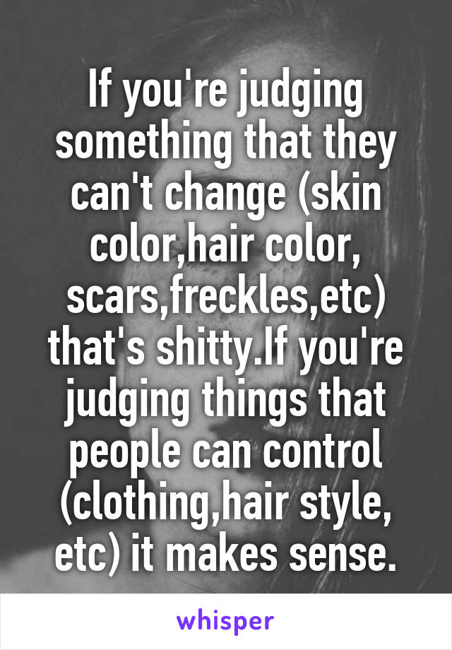 If you're judging something that they can't change (skin color,hair color, scars,freckles,etc) that's shitty.If you're judging things that people can control (clothing,hair style, etc) it makes sense.