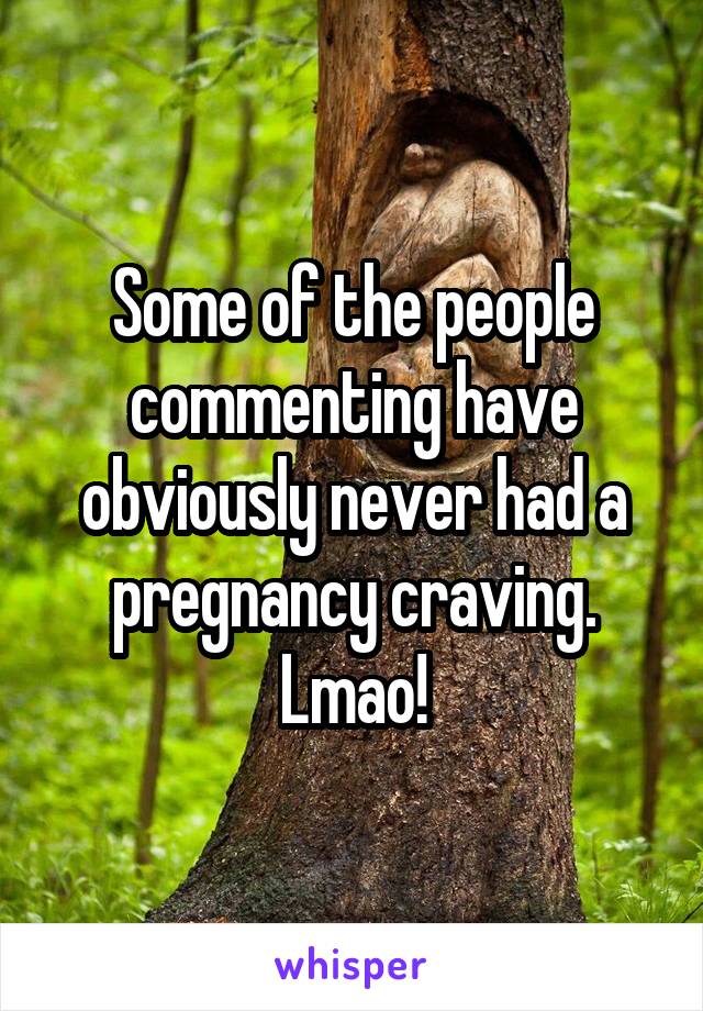 Some of the people commenting have obviously never had a pregnancy craving. Lmao!